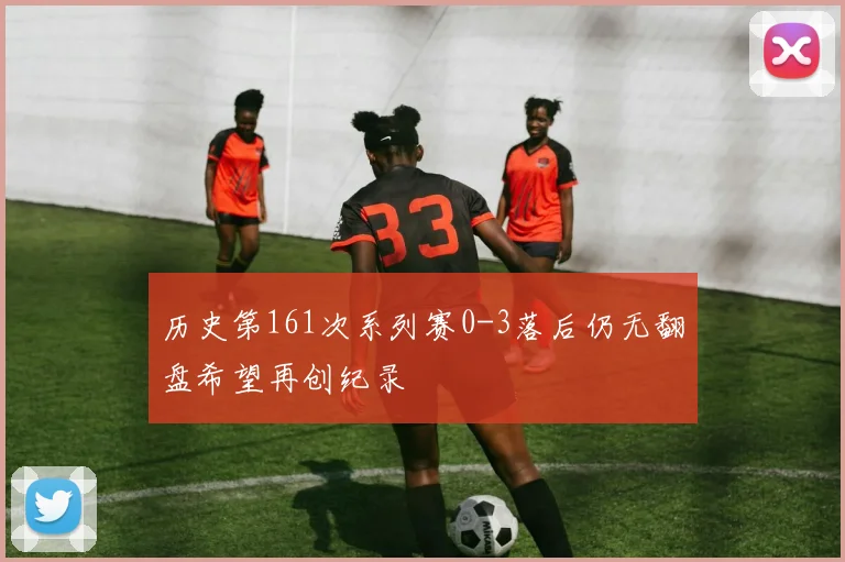 历史第161次系列赛0-3落后仍无翻盘希望再创纪录