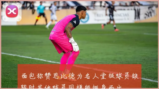 面包称赞恩比德为名人堂级球员缺阵时其他球员同样能挺身而出