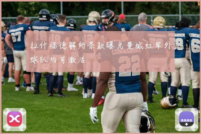 拉什福德解约条款曝光曼城红军外球队均可激活