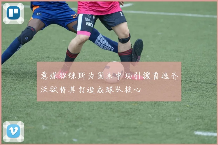 意媒称琼斯为国米中场引援首选齐沃欲将其打造成球队核心