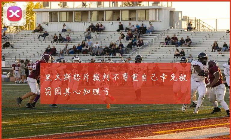 里夫斯怒斥裁判不尊重自己幸免被罚因其心知理亏