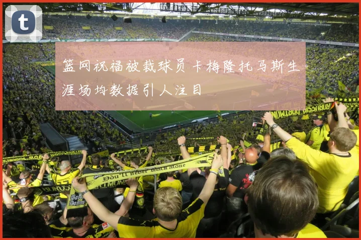 篮网祝福被裁球员卡梅隆托马斯生涯场均数据引人注目
