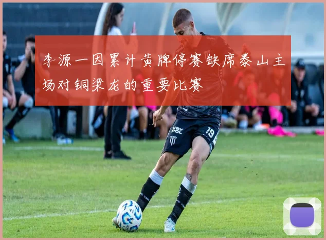 李源一因累计黄牌停赛缺席泰山主场对铜梁龙的重要比赛