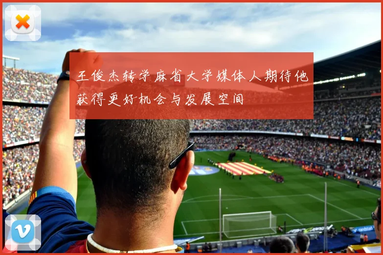 王俊杰转学麻省大学媒体人期待他获得更好机会与发展空间