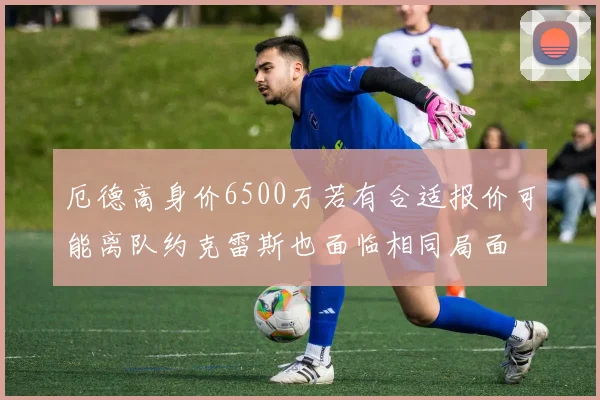 厄德高身价6500万若有合适报价可能离队约克雷斯也面临相同局面