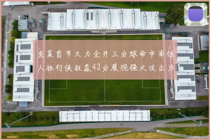 克莱首节火力全开三分球命中率惊人独行侠狂轰42分展现强大攻击力