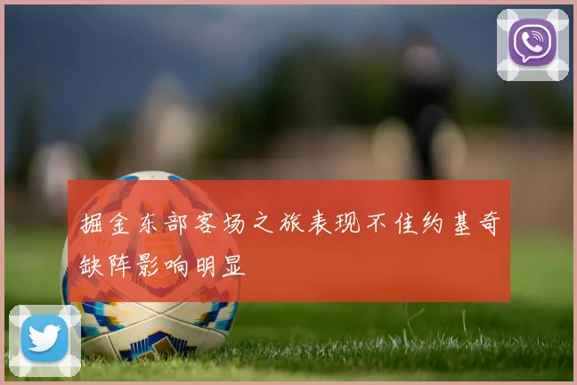 掘金东部客场之旅表现不佳约基奇缺阵影响明显